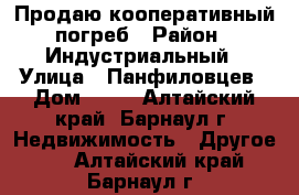 Продаю кооперативный погреб › Район ­ Индустриальный › Улица ­ Панфиловцев › Дом ­ 18 - Алтайский край, Барнаул г. Недвижимость » Другое   . Алтайский край,Барнаул г.